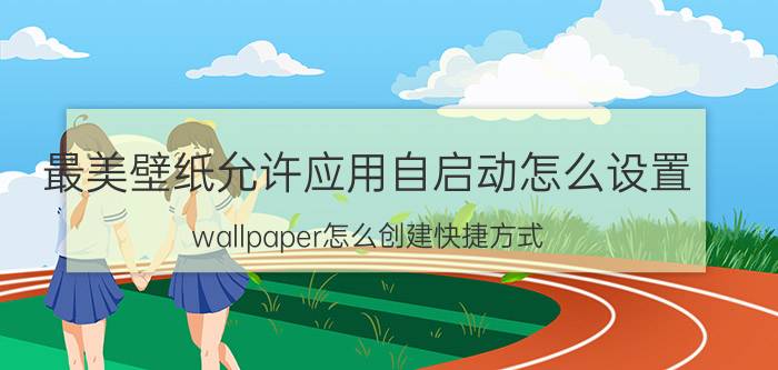 最美壁纸允许应用自启动怎么设置 wallpaper怎么创建快捷方式？